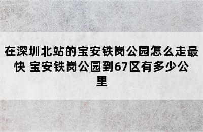 在深圳北站的宝安铁岗公园怎么走最快 宝安铁岗公园到67区有多少公里